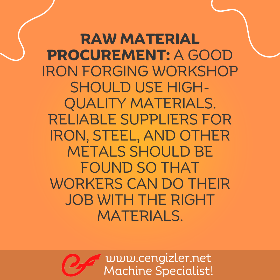 4 Raw material procurement A good iron forging workshop should use high-quality materials. Reliable suppliers for iron, steel, and other metals should be found so that workers can do their job with the right materials